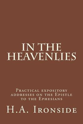 In The Heavenlies: Practical expository addresses on the Epistle to the Ephesians by Ironside, H. a.