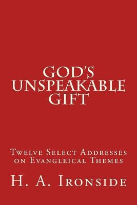 God's Unspeakable Gift: Twelve Select Addresses on Evangleical Themes by Ironside, H. a.