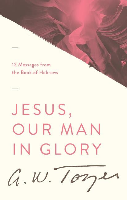 Jesus, Our Man in Glory: 12 Messages from the Book of Hebrews by Tozer, A. W.