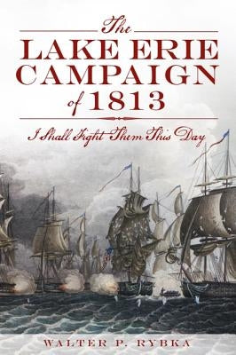The Lake Erie Campaign of 1813: I Shall Fight Them This Day by Rybka, Walter P.