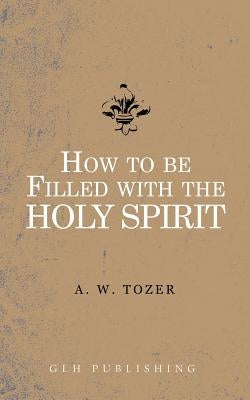 How to be filled with the Holy Spirit by Tozer, A. W.