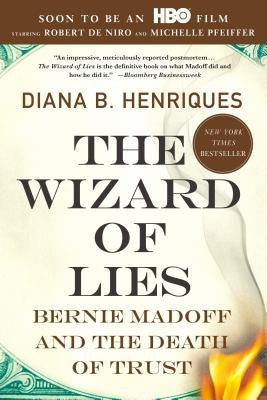 The Wizard of Lies: Bernie Madoff and the Death of Trust by Henriques, Diana B.