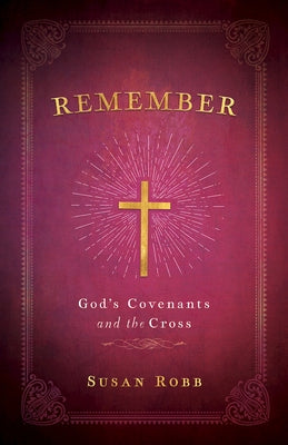 Remember: God's Covenants and the Cross by Robb, Susan