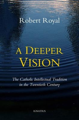 A Deeper Vision: The Catholic Intellectual Tradition in the Twentieth Century by Royal, Robert