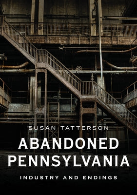Abandoned Pennsylvania: Industry and Endings by Tatterson, Susan