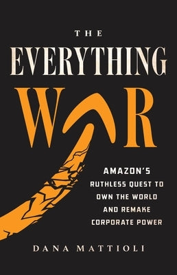 The Everything War: Amazon's Ruthless Quest to Own the World and Remake Corporate Power by Mattioli, Dana